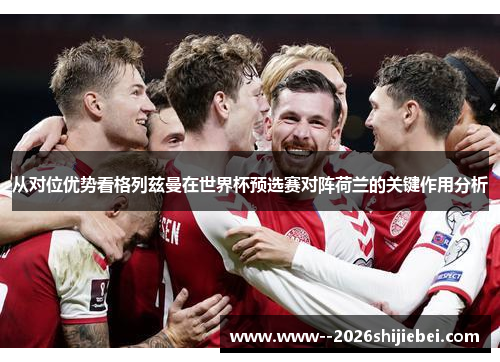 从对位优势看格列兹曼在世界杯预选赛对阵荷兰的关键作用分析 从对位优势看格列兹曼在世界杯预选赛对阵荷兰的关键作用分析