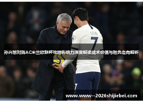 孙兴慜对阵AC米兰欧联杯攻防影响力深度解读战术价值与胜负走向解析 孙兴慜对阵AC米兰欧联杯攻防影响力深度解读战术价值与胜负走向解析
