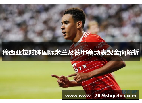 穆西亚拉对阵国际米兰及德甲赛场表现全面解析