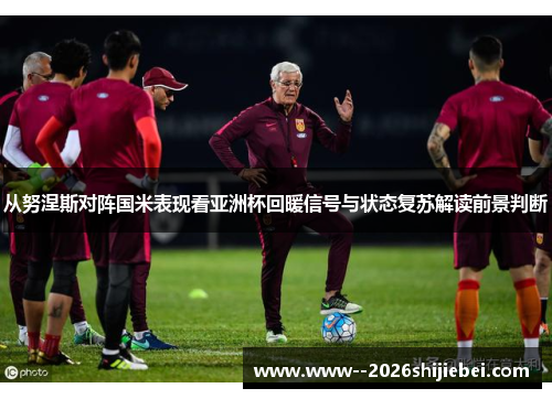 从努涅斯对阵国米表现看亚洲杯回暖信号与状态复苏解读前景判断