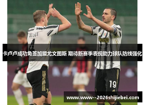 卡卢卢成功免签加盟尤文图斯 期待新赛季表现助力球队防线强化 卡卢卢成功免签加盟尤文图斯 期待新赛季表现助力球队防线强化