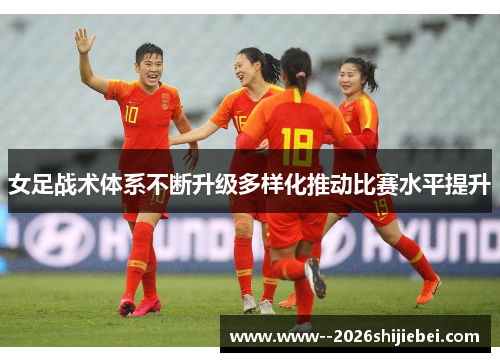 女足战术体系不断升级多样化推动比赛水平提升