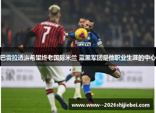 巴雷拉透露希望终老国际米兰 蓝黑军团是他职业生涯的中心