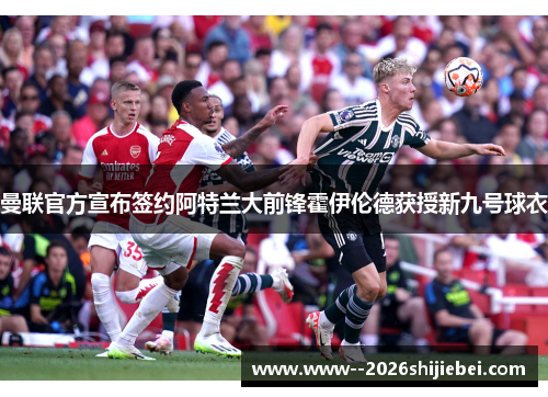 曼联官方宣布签约阿特兰大前锋霍伊伦德获授新九号球衣 曼联官方宣布签约阿特兰大前锋霍伊伦德获授新九号球衣