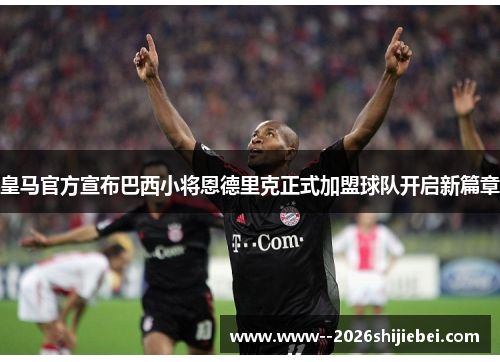 皇马官方宣布巴西小将恩德里克正式加盟球队开启新篇章