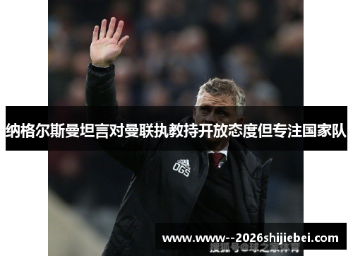 纳格尔斯曼坦言对曼联执教持开放态度但专注国家队 纳格尔斯曼坦言对曼联执教持开放态度但专注国家队