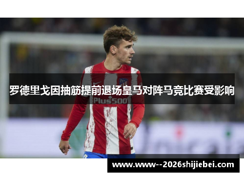 罗德里戈因抽筋提前退场皇马对阵马竞比赛受影响