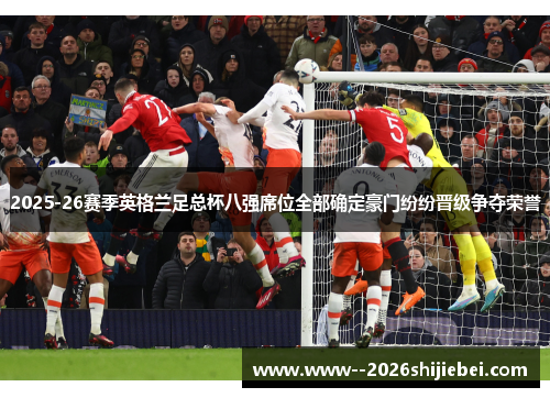 2025-26赛季英格兰足总杯八强席位全部确定豪门纷纷晋级争夺荣誉