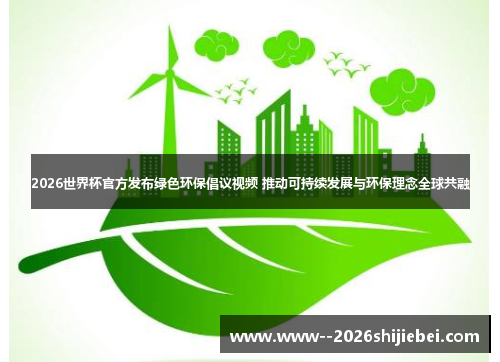 2026世界杯官方发布绿色环保倡议视频 推动可持续发展与环保理念全球共融