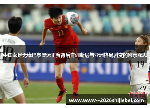 中国女足无缘巴黎奥运正赛背后青训断层与亚洲格局剧变的警示深思