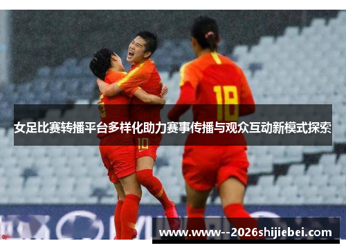 女足比赛转播平台多样化助力赛事传播与观众互动新模式探索