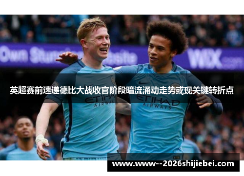 英超赛前速递德比大战收官阶段暗流涌动走势或现关键转折点