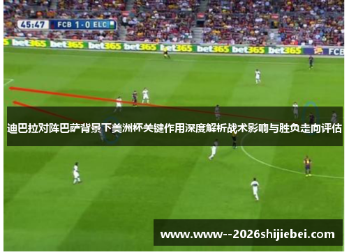 迪巴拉对阵巴萨背景下美洲杯关键作用深度解析战术影响与胜负走向评估